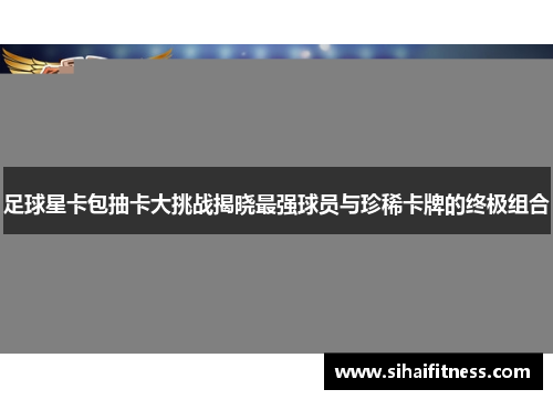 足球星卡包抽卡大挑战揭晓最强球员与珍稀卡牌的终极组合